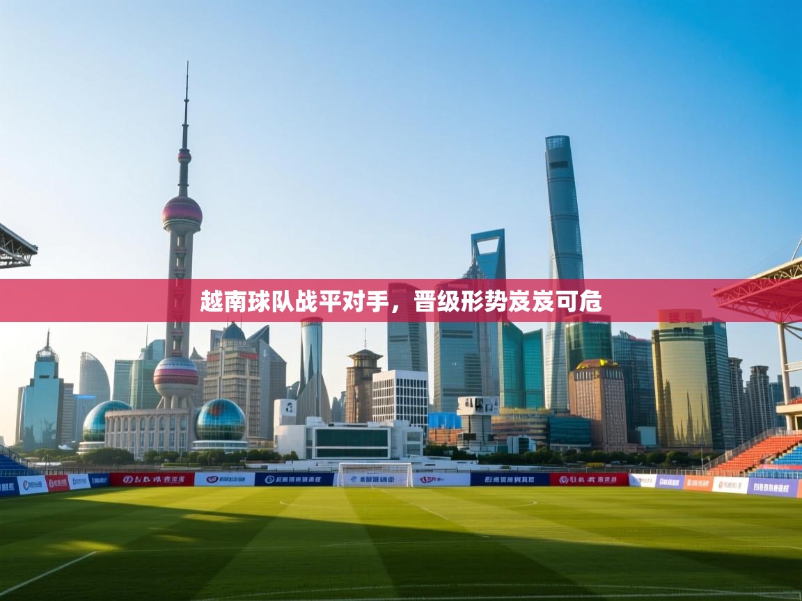 越南球队战平对手，晋级形势岌岌可危