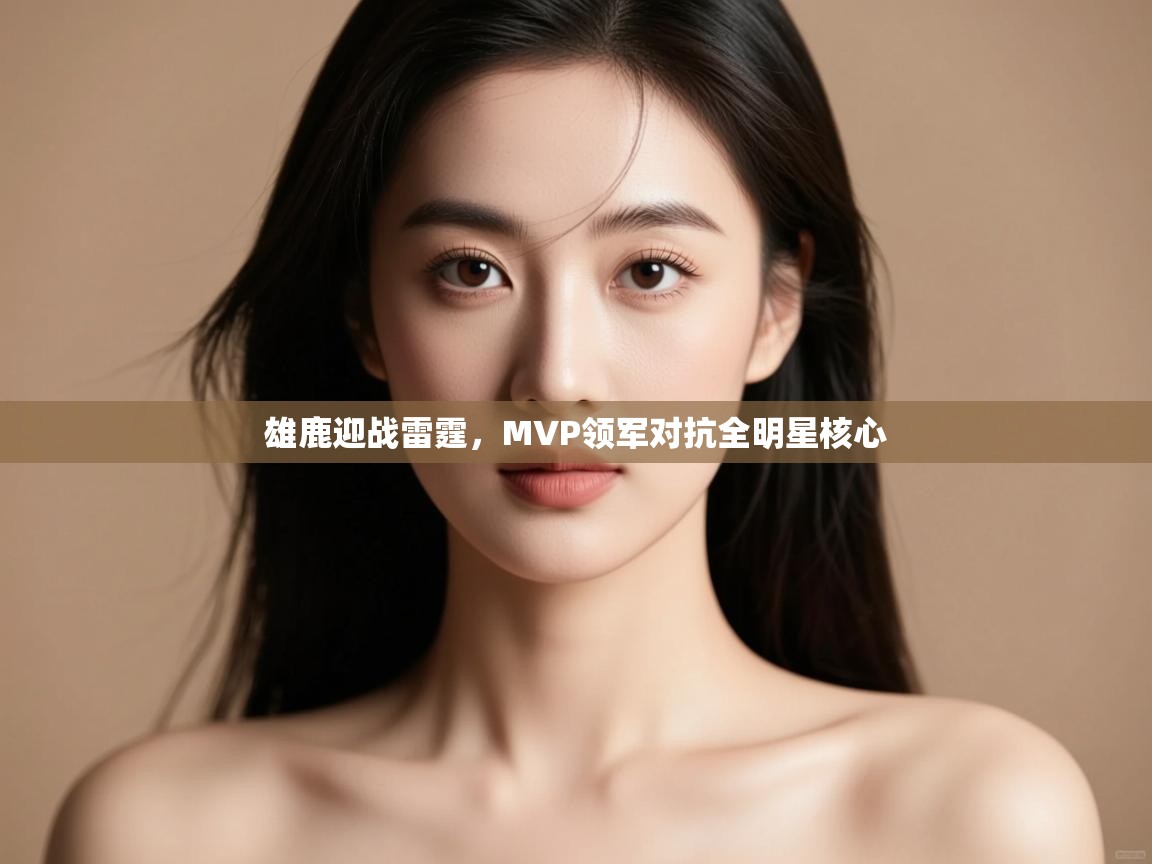 雄鹿迎战雷霆,MVP领军对抗全明星核心 第2张