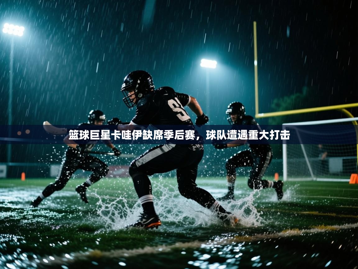 篮球巨星卡哇伊缺席季后赛，球队遭遇重大打击